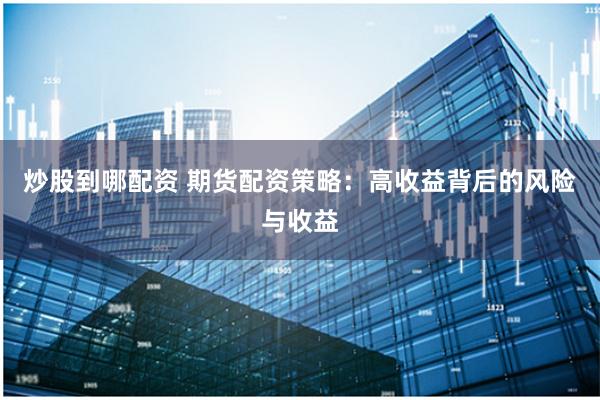 炒股到哪配资 期货配资策略：高收益背后的风险与收益
