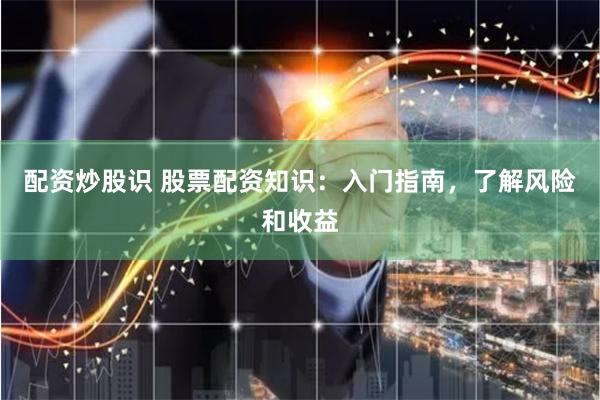 配资炒股识 股票配资知识：入门指南，了解风险和收益