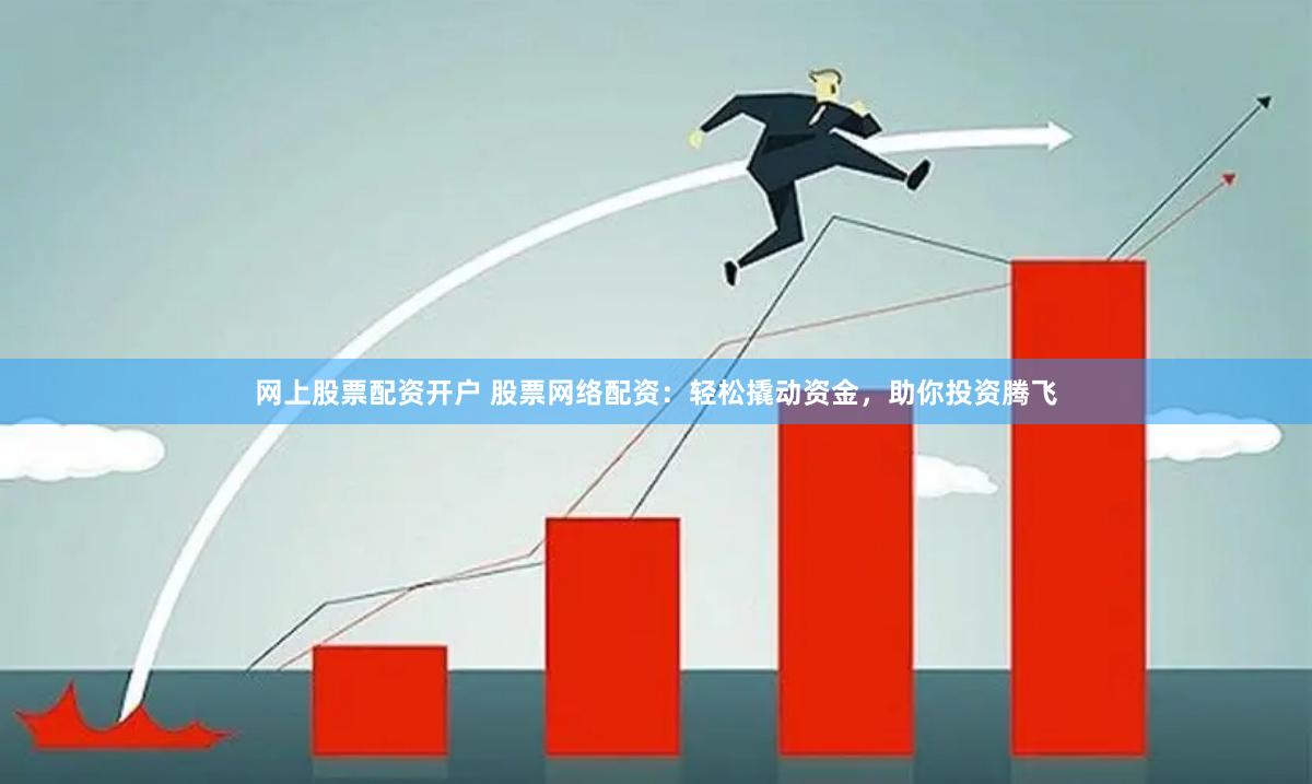 网上股票配资开户 股票网络配资：轻松撬动资金，助你投资腾飞