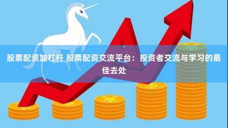 股票配资加杠杆 股票配资交流平台：投资者交流与学习的最佳去处