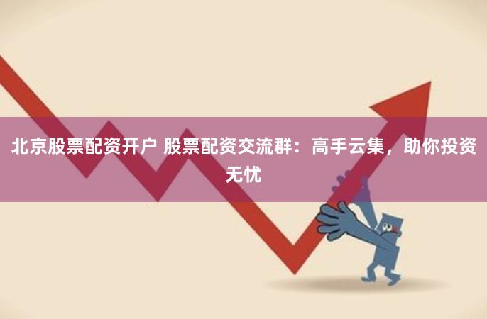 北京股票配资开户 股票配资交流群：高手云集，助你投资无忧