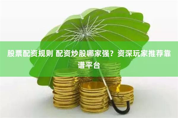 股票配资规则 配资炒股哪家强？资深玩家推荐靠谱平台
