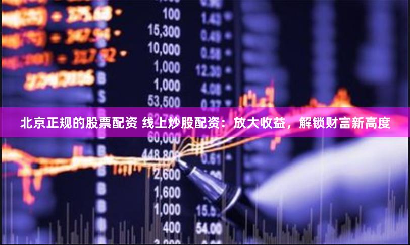北京正规的股票配资 线上炒股配资：放大收益，解锁财富新高度