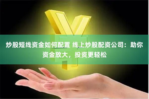 炒股短线资金如何配置 线上炒股配资公司：助你资金放大，投资更轻松