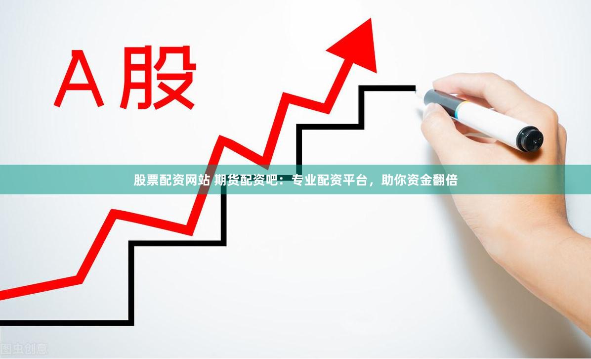 股票配资网站 期货配资吧：专业配资平台，助你资金翻倍