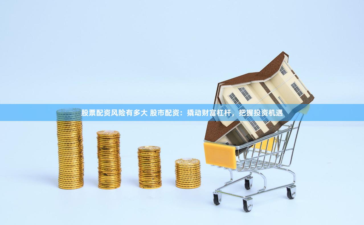 股票配资风险有多大 股市配资：撬动财富杠杆，把握投资机遇