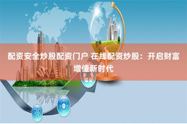 配资安全炒股配资门户 在线配资炒股：开启财富增值新时代
