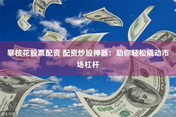 攀枝花股票配资 配资炒股神器：助你轻松撬动市场杠杆