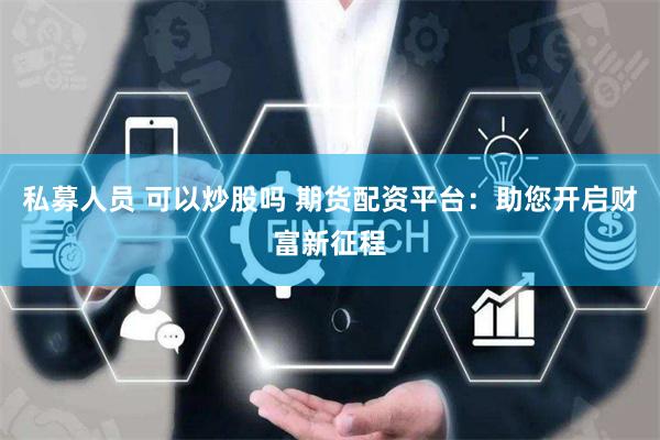 私募人员 可以炒股吗 期货配资平台：助您开启财富新征程
