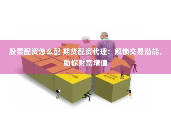 股票配资怎么配 期货配资代理：解锁交易潜能，助你财富增值