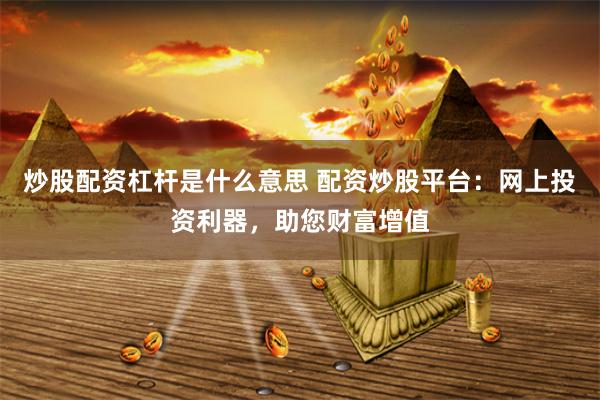 炒股配资杠杆是什么意思 配资炒股平台：网上投资利器，助您财富增值