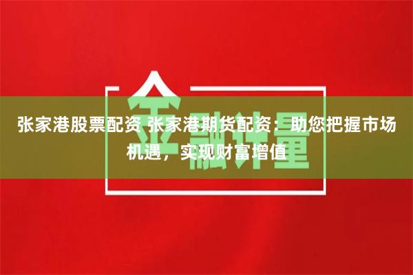 张家港股票配资 张家港期货配资：助您把握市场机遇，实现财富增值