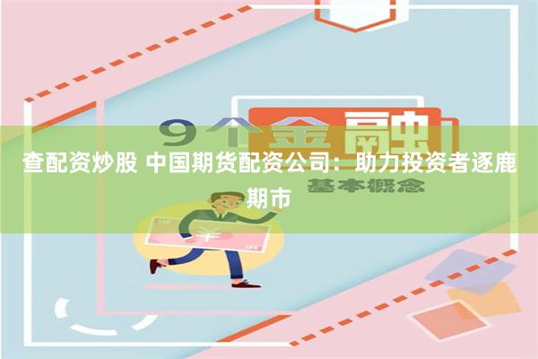 查配资炒股 中国期货配资公司：助力投资者逐鹿期市
