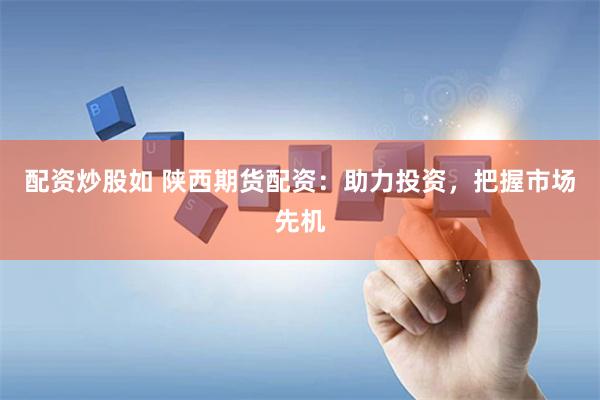 配资炒股如 陕西期货配资：助力投资，把握市场先机