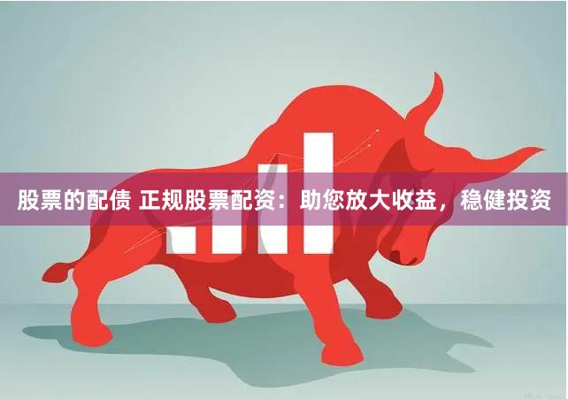 股票的配债 正规股票配资：助您放大收益，稳健投资
