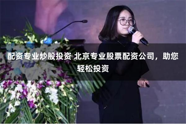 配资专业炒股投资 北京专业股票配资公司，助您轻松投资