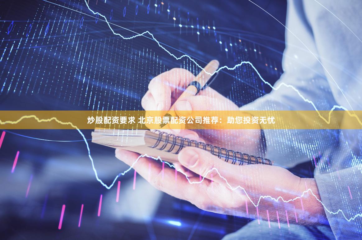 炒股配资要求 北京股票配资公司推荐：助您投资无忧