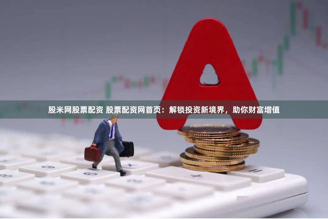 股米网股票配资 股票配资网首页：解锁投资新境界，助你财富增值