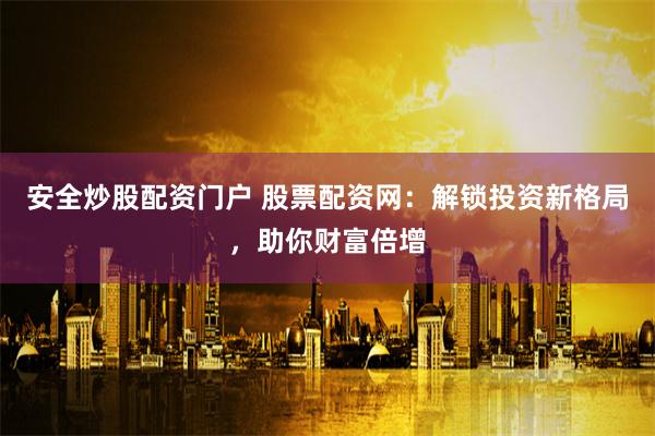 安全炒股配资门户 股票配资网：解锁投资新格局，助你财富倍增