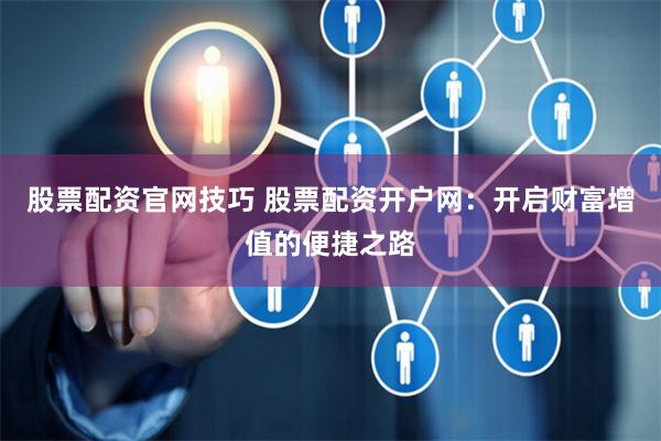 股票配资官网技巧 股票配资开户网：开启财富增值的便捷之路