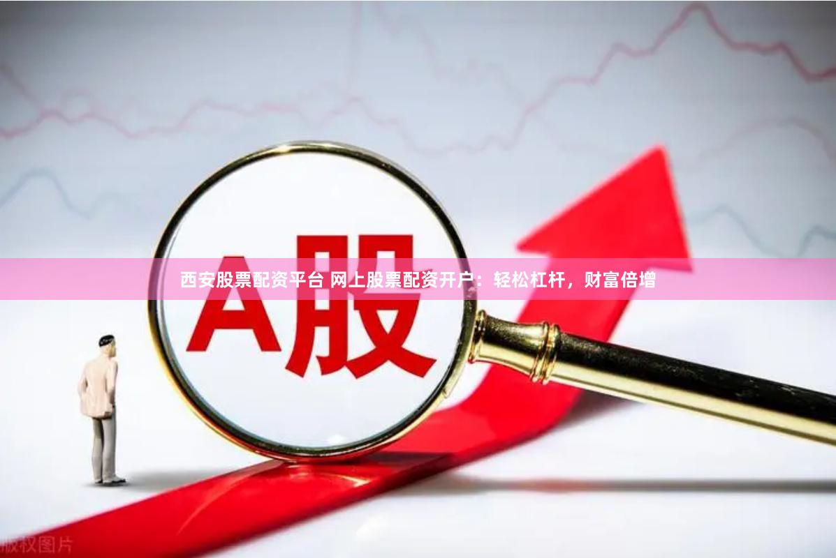 西安股票配资平台 网上股票配资开户：轻松杠杆，财富倍增