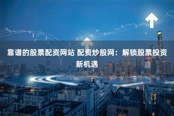 靠谱的股票配资网站 配资炒股网：解锁股票投资新机遇