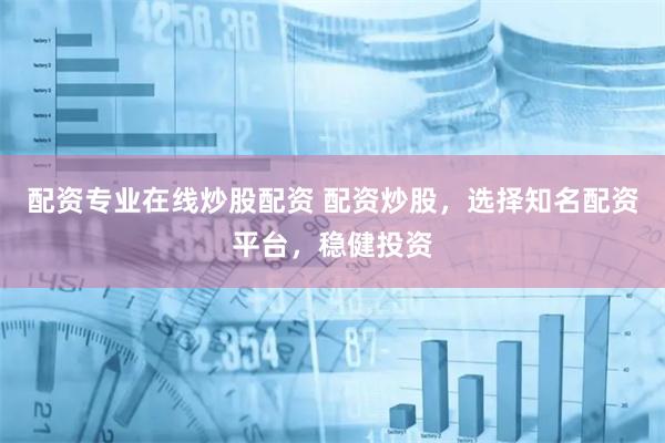 配资专业在线炒股配资 配资炒股，选择知名配资平台，稳健投资