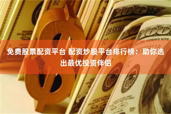 免费股票配资平台 配资炒股平台排行榜：助你选出最优投资伴侣