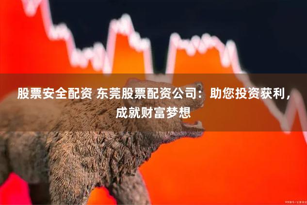 股票安全配资 东莞股票配资公司：助您投资获利，成就财富梦想