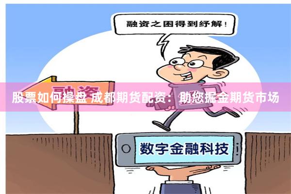 股票如何操盘 成都期货配资：助您掘金期货市场
