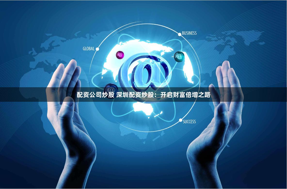 配资公司炒股 深圳配资炒股：开启财富倍增之路