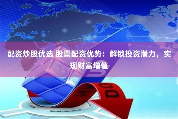 配资炒股优选 股票配资优势：解锁投资潜力，实现财富增值