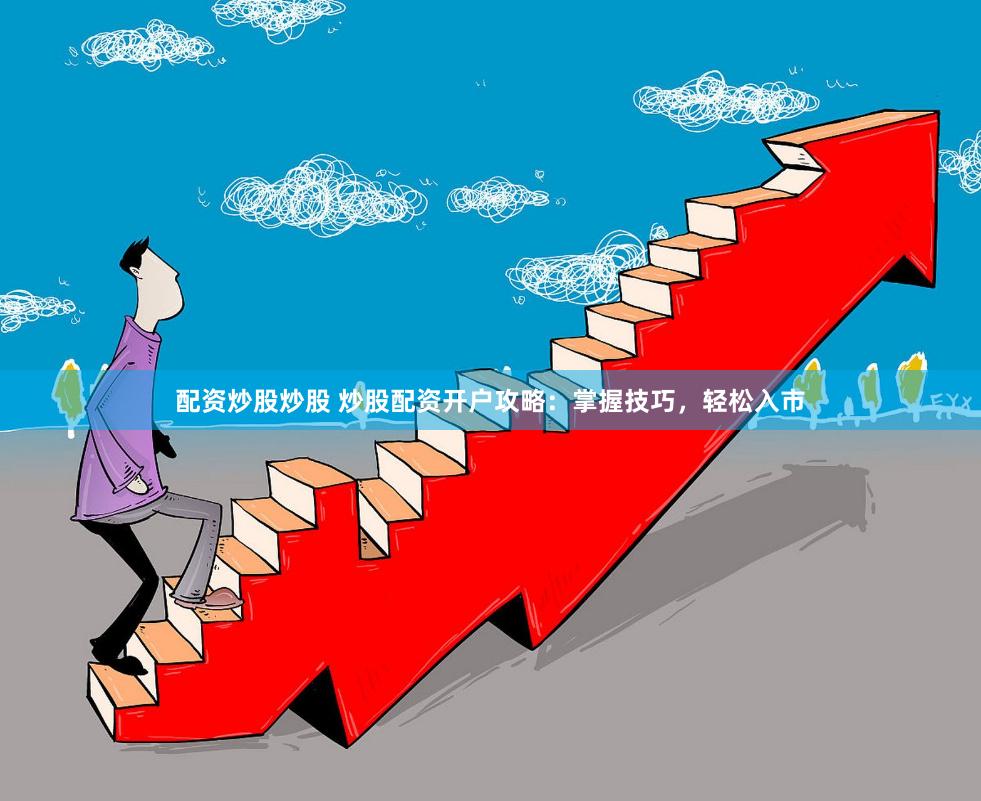 配资炒股炒股 炒股配资开户攻略：掌握技巧，轻松入市