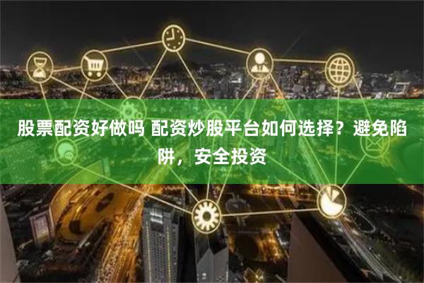 股票配资好做吗 配资炒股平台如何选择？避免陷阱，安全投资
