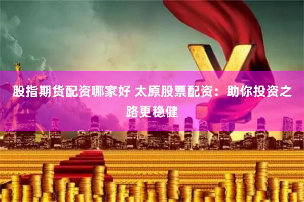 股指期货配资哪家好 太原股票配资：助你投资之路更稳健