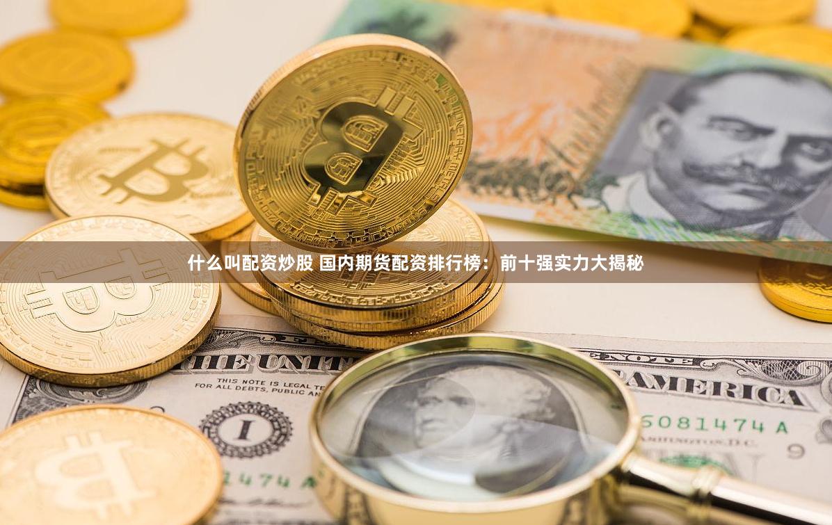什么叫配资炒股 国内期货配资排行榜：前十强实力大揭秘