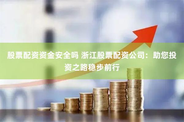 股票配资资金安全吗 浙江股票配资公司：助您投资之路稳步前行
