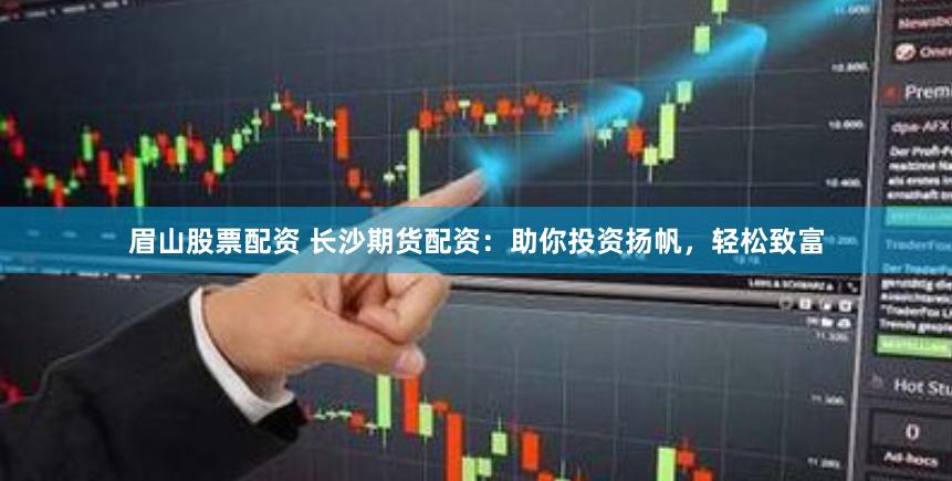 眉山股票配资 长沙期货配资：助你投资扬帆，轻松致富