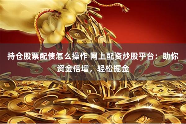 持仓股票配债怎么操作 网上配资炒股平台：助你资金倍增，轻松掘金