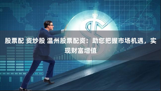 股票配 资炒股 温州股票配资：助您把握市场机遇，实现财富增值