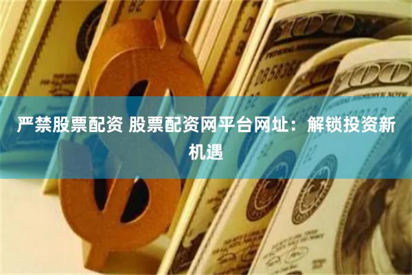 严禁股票配资 股票配资网平台网址：解锁投资新机遇