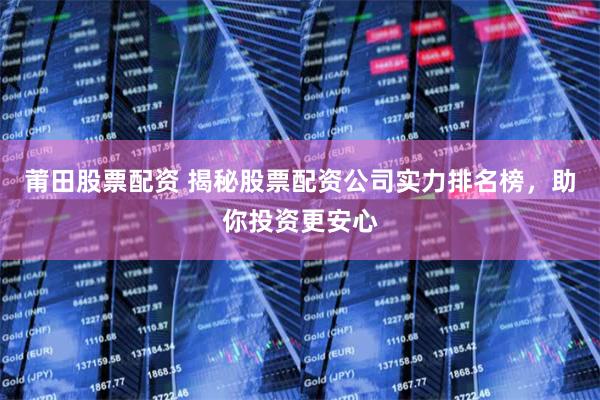 莆田股票配资 揭秘股票配资公司实力排名榜，助你投资更安心