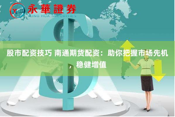 股市配资技巧 南通期货配资：助你把握市场先机，稳健增值