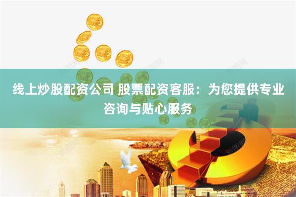线上炒股配资公司 股票配资客服：为您提供专业咨询与贴心服务