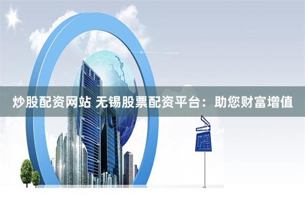 炒股配资网站 无锡股票配资平台:助您财富增值