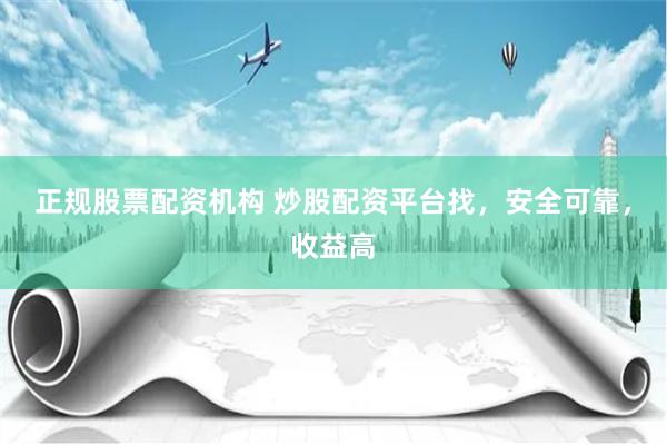 正规股票配资机构 炒股配资平台找,安全可靠,收益高