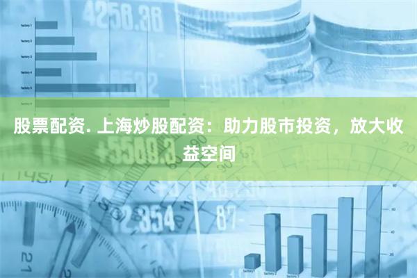 股票配资. 上海炒股配资:助力股市投资,放大收益空间