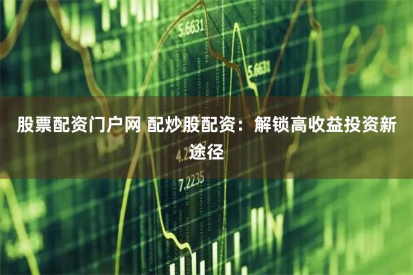 股票配资门户网 配炒股配资：解锁高收益投资新途径