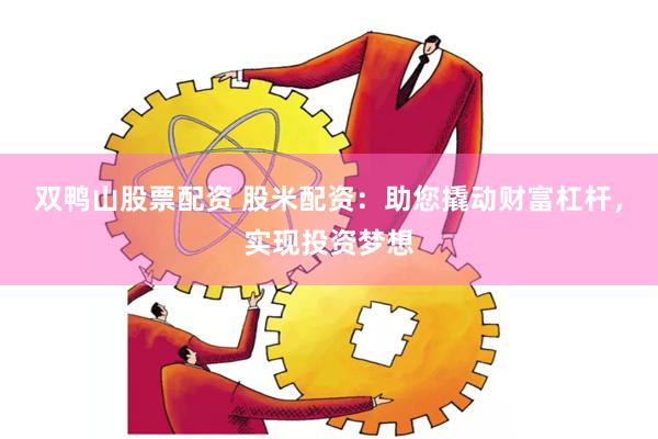 双鸭山股票配资 股米配资:助您撬动财富杠杆,实现投资梦想