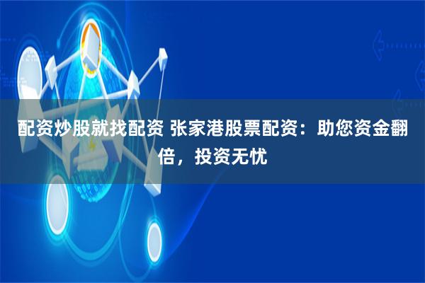 配资炒股就找配资 张家港股票配资:助您资金翻倍,投资无忧